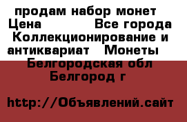 продам набор монет › Цена ­ 7 000 - Все города Коллекционирование и антиквариат » Монеты   . Белгородская обл.,Белгород г.